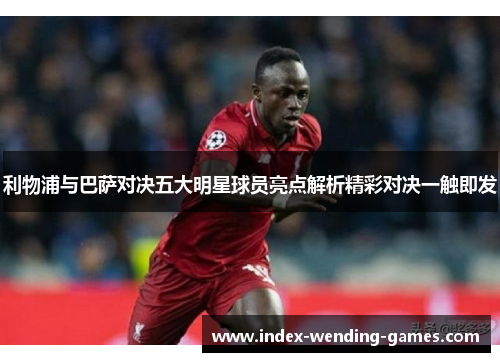 利物浦与巴萨对决五大明星球员亮点解析精彩对决一触即发