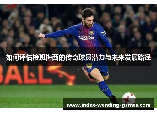 如何评估接班梅西的传奇球员潜力与未来发展路径