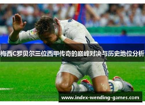 梅西C罗贝尔三位西甲传奇的巅峰对决与历史地位分析