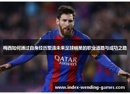 梅西如何通过自身经历塑造未来足球明星的职业道路与成功之路
