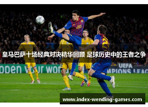 皇马巴萨十场经典对决精华回顾 足球历史中的王者之争