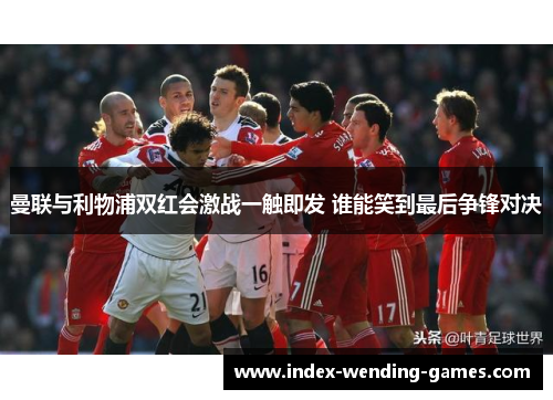 曼联与利物浦双红会激战一触即发 谁能笑到最后争锋对决