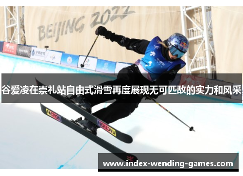 谷爱凌在崇礼站自由式滑雪再度展现无可匹敌的实力和风采