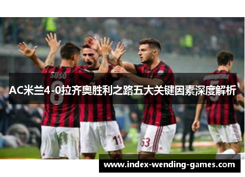 AC米兰4-0拉齐奥胜利之路五大关键因素深度解析