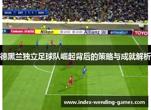 德黑兰独立足球队崛起背后的策略与成就解析