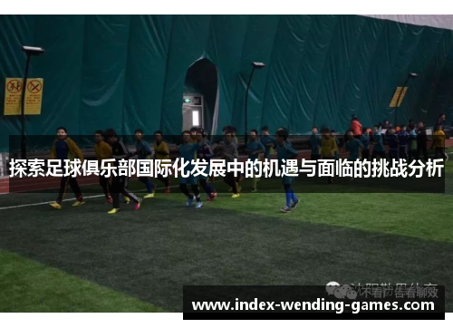 探索足球俱乐部国际化发展中的机遇与面临的挑战分析