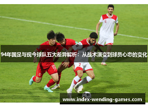 94年国足与现今球队五大差异解析：从战术演变到球员心态的变化