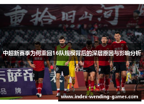 中超新赛季为何重回16队规模背后的深层原因与影响分析