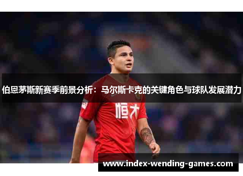 伯恩茅斯新赛季前景分析：马尔斯卡克的关键角色与球队发展潜力