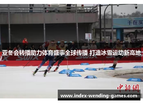 亚冬会转播助力体育盛事全球传播 打造冰雪运动新高地