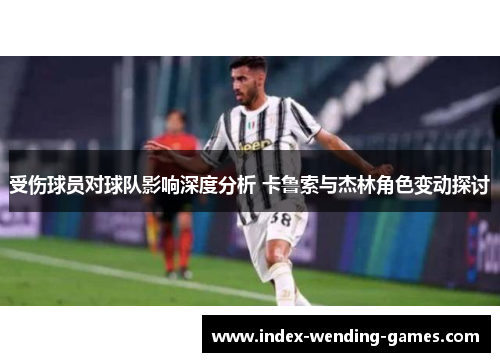 受伤球员对球队影响深度分析 卡鲁索与杰林角色变动探讨