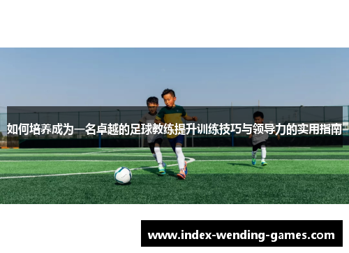 如何培养成为一名卓越的足球教练提升训练技巧与领导力的实用指南
