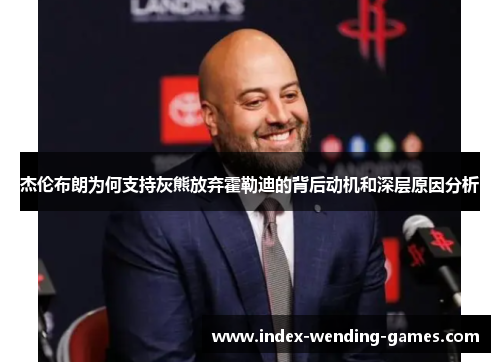 杰伦布朗为何支持灰熊放弃霍勒迪的背后动机和深层原因分析