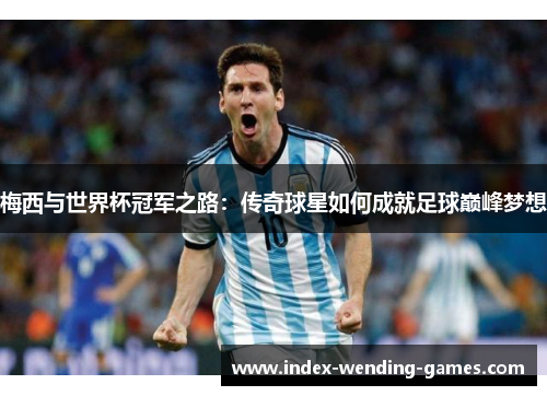 梅西与世界杯冠军之路：传奇球星如何成就足球巅峰梦想