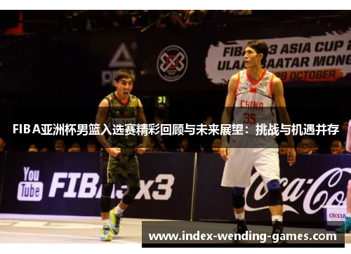 FIBA亚洲杯男篮入选赛精彩回顾与未来展望：挑战与机遇并存