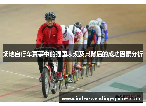 场地自行车赛事中的强国表现及其背后的成功因素分析