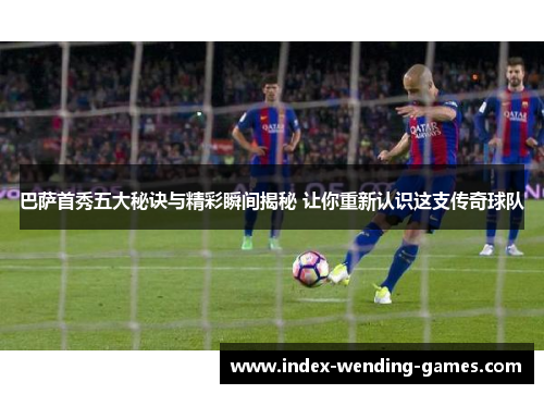 巴萨首秀五大秘诀与精彩瞬间揭秘 让你重新认识这支传奇球队
