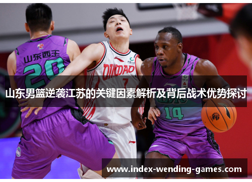 山东男篮逆袭江苏的关键因素解析及背后战术优势探讨