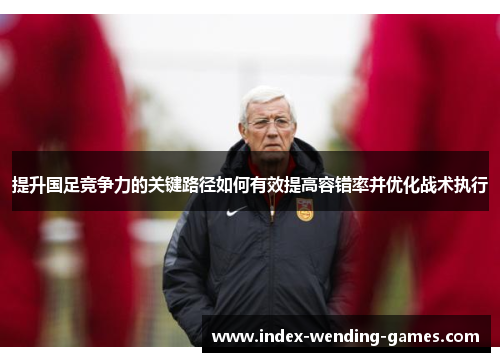 提升国足竞争力的关键路径如何有效提高容错率并优化战术执行