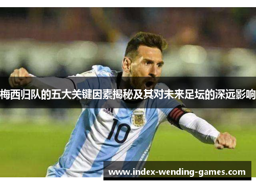 梅西归队的五大关键因素揭秘及其对未来足坛的深远影响