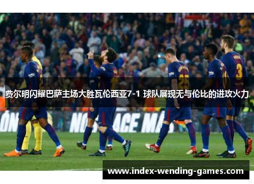 费尔明闪耀巴萨主场大胜瓦伦西亚7-1 球队展现无与伦比的进攻火力