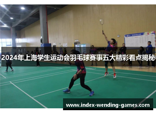 2024年上海学生运动会羽毛球赛事五大精彩看点揭秘