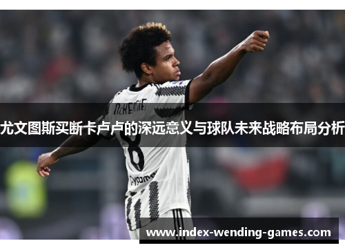 尤文图斯买断卡卢卢的深远意义与球队未来战略布局分析