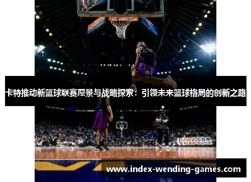 卡特推动新篮球联赛愿景与战略探索：引领未来篮球格局的创新之路