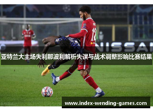 亚特兰大主场失利那波利解析失误与战术调整影响比赛结果