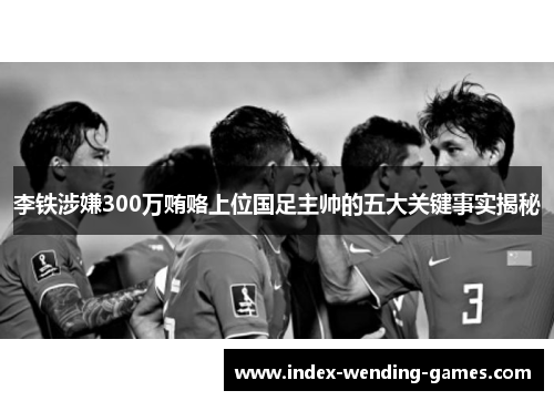 李铁涉嫌300万贿赂上位国足主帅的五大关键事实揭秘