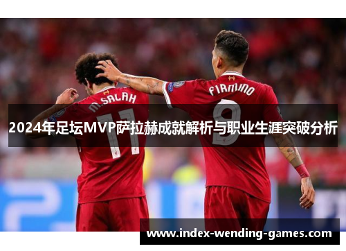 2024年足坛MVP萨拉赫成就解析与职业生涯突破分析