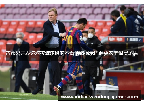 古蒂公开表达对拉波尔塔的不满情绪揭示巴萨更衣室深层矛盾