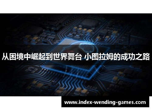 从困境中崛起到世界舞台 小图拉姆的成功之路