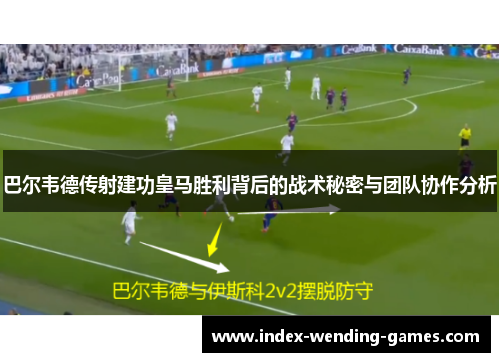 巴尔韦德传射建功皇马胜利背后的战术秘密与团队协作分析