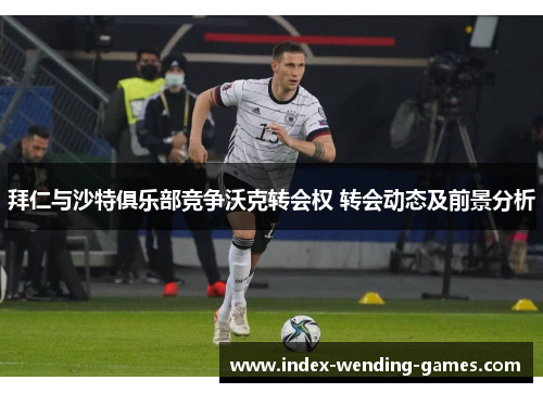 拜仁与沙特俱乐部竞争沃克转会权 转会动态及前景分析