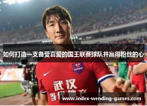 如何打造一支备受喜爱的国王联赛球队并赢得粉丝的心