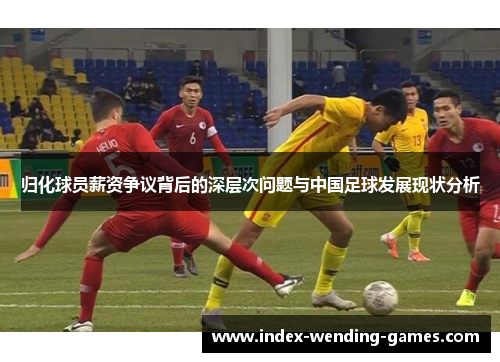 归化球员薪资争议背后的深层次问题与中国足球发展现状分析