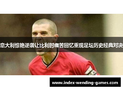 意大利惊艳逆袭让比利时痛苦回忆重现足坛历史经典对决