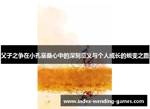 父子之争在小孔塞桑心中的深刻意义与个人成长的蜕变之路