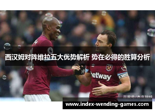 西汉姆对阵维拉五大优势解析 势在必得的胜算分析