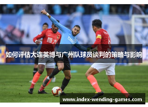 如何评估大连英博与广州队球员谈判的策略与影响