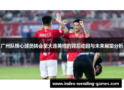 广州队核心球员转会至大连英博的背后动因与未来展望分析