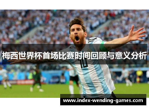 梅西世界杯首场比赛时间回顾与意义分析