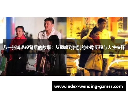 八一张博退役背后的故事：从巅峰到告别的心路历程与人生抉择