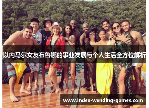 以内马尔女友布鲁娜的事业发展与个人生活全方位解析