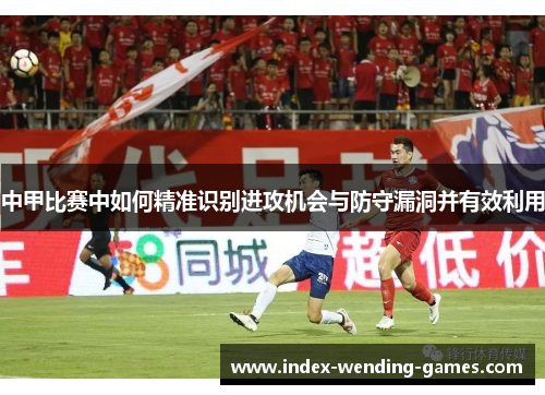 中甲比赛中如何精准识别进攻机会与防守漏洞并有效利用