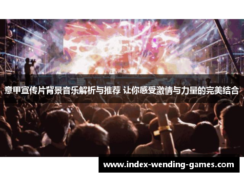 意甲宣传片背景音乐解析与推荐 让你感受激情与力量的完美结合