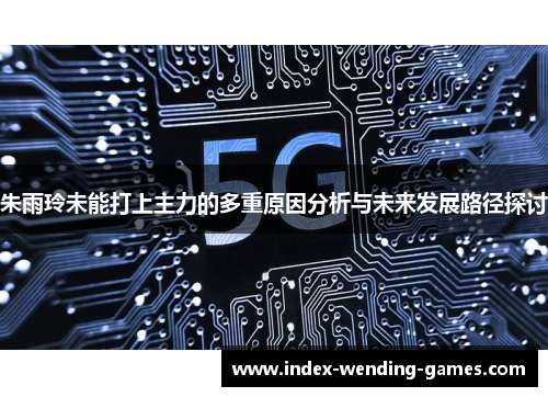 朱雨玲未能打上主力的多重原因分析与未来发展路径探讨