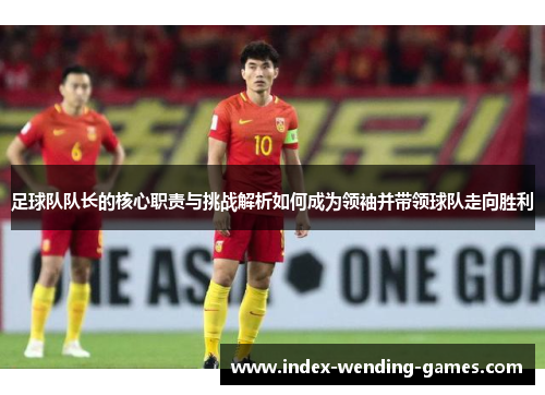 足球队队长的核心职责与挑战解析如何成为领袖并带领球队走向胜利