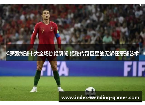 C罗弧线球十大全场惊艳瞬间 揭秘传奇巨星的无解任意球艺术